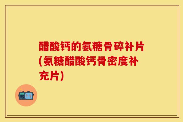 醋酸钙的氨糖骨碎补片(氨糖醋酸钙骨密度补充片)