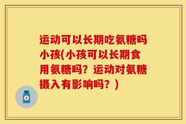 运动可以长期吃氨糖吗小孩(小孩可以长期食用氨糖吗？运动对氨糖摄入有影响吗？)