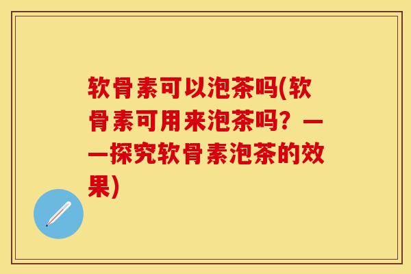 软骨素可以泡茶吗(软骨素可用来泡茶吗?——探究软骨素泡茶的效果)