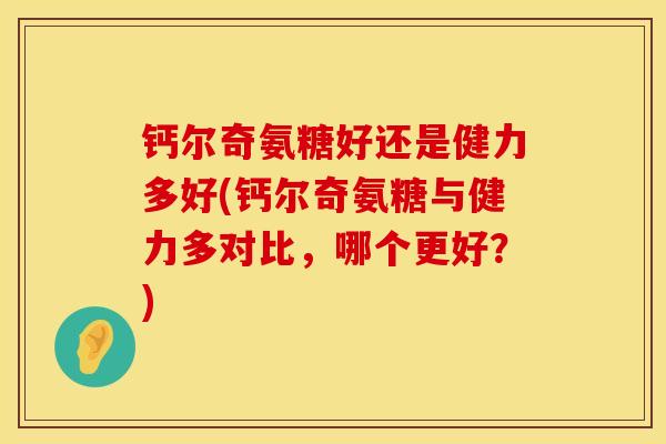 钙尔奇氨糖好还是健力多好(钙尔奇氨糖与健力多对比，哪个更好？)