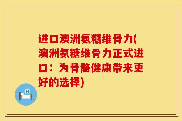 进口澳洲氨糖维骨力(澳洲氨糖维骨力正式进口：为骨骼健康带来更好的选择)
