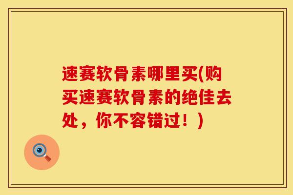 速赛软骨素哪里买(购买速赛软骨素的绝佳去处,你不容错过!) 速赛软骨素哪里买(购买速赛软骨素的绝佳去处,你不容错过!)