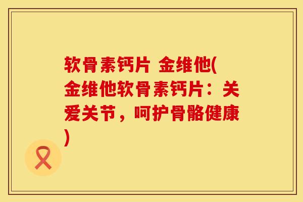 软骨素钙片 金维他(金维他软骨素钙片：关爱关节，呵护骨骼健康)