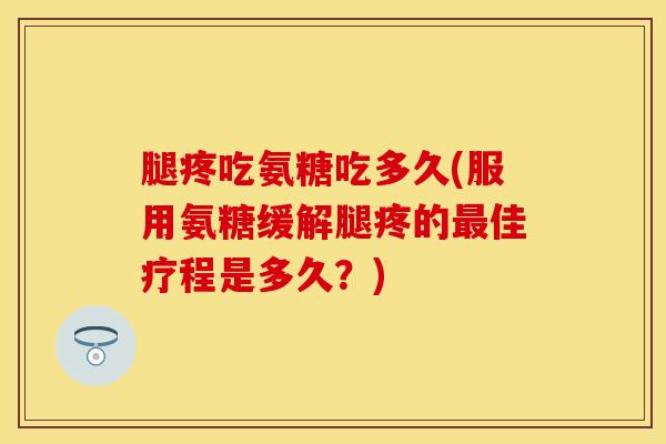 腿疼吃氨糖吃多久(服用氨糖缓解腿疼的最佳疗程是多久？)