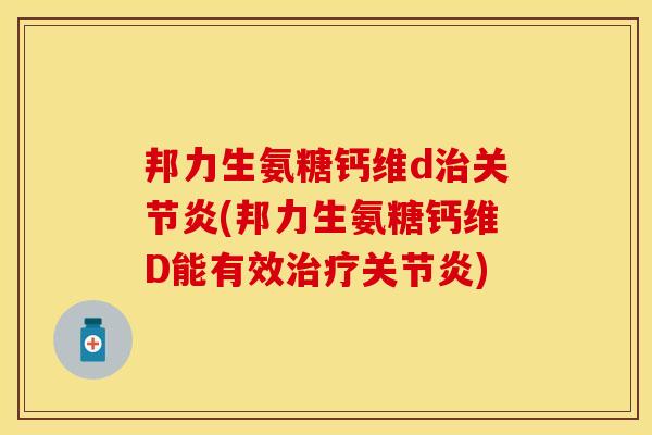 邦力生氨糖钙维d治关节炎(邦力生氨糖钙维D能有效治疗关节炎)