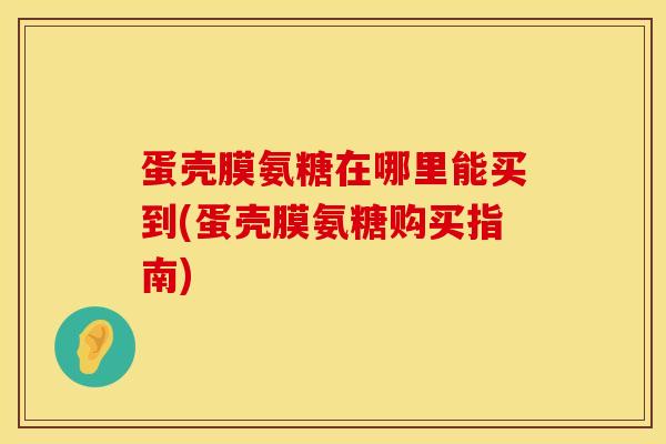 蛋壳膜氨糖在哪里能买到(蛋壳膜氨糖购买指南)