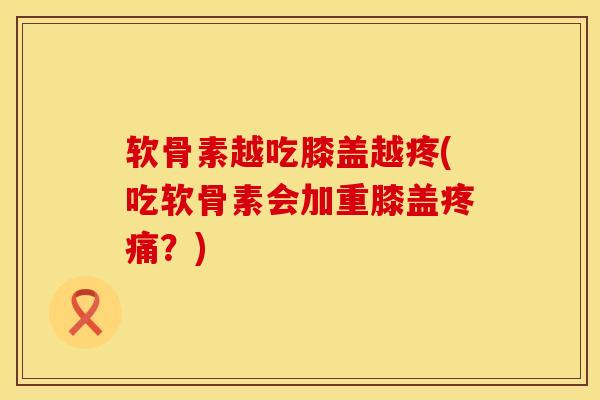软骨素越吃膝盖越疼(吃软骨素会加重膝盖疼痛？)