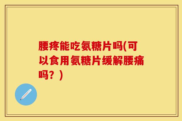 腰疼能吃氨糖片吗(可以食用氨糖片缓解腰痛吗？)