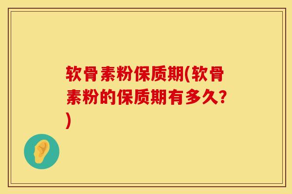 软骨素粉保质期(软骨素粉的保质期有多久?)