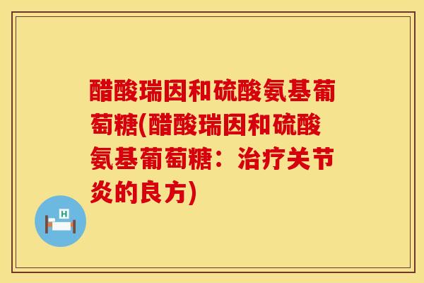 醋酸瑞因和硫酸氨基葡萄糖(醋酸瑞因和硫酸氨基葡萄糖:的良方) 醋酸瑞因和硫酸氨基葡萄糖(醋酸瑞因和硫酸氨基葡萄糖:的良方)