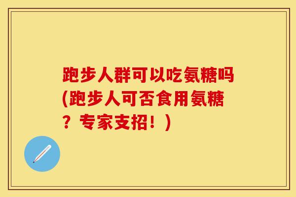 跑步人群可以吃氨糖吗(跑步人可否食用氨糖？专家支招！)