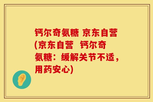 钙尔奇氨糖 京东自营(京东自营  钙尔奇氨糖：缓解关节不适，用药安心)