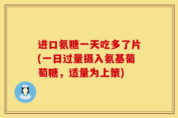 进口氨糖一天吃多了片(一日过量摄入氨基葡萄糖,适量为上策)