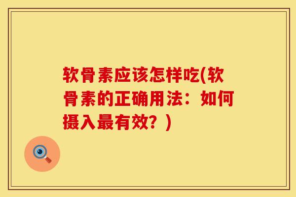 软骨素应该怎样吃(软骨素的正确用法：如何摄入最有效？)