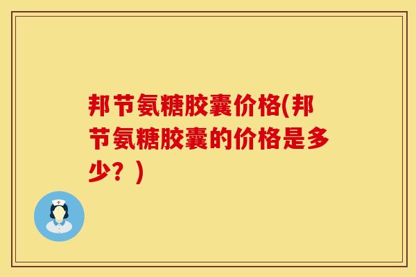 邦节氨糖胶囊价格(邦节氨糖胶囊的价格是多少？)