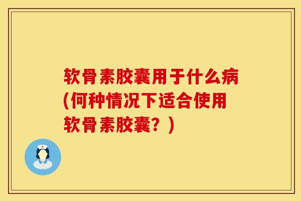 软骨素胶囊用于什么(何种情况下适合使用软骨素胶囊?) 软骨素胶囊用于什么(何种情况下适合使用软骨素胶囊?)