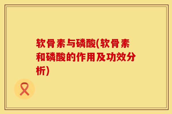 软骨素与磷酸(软骨素和磷酸的作用及功效分析)