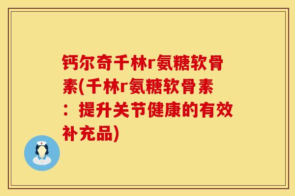 钙尔奇千林r氨糖软骨素(千林r氨糖软骨素:提升关节健康的有效补充品) 钙尔奇千林r氨糖软骨素(千林r氨糖软骨素:提升关节健康的有效补充品)