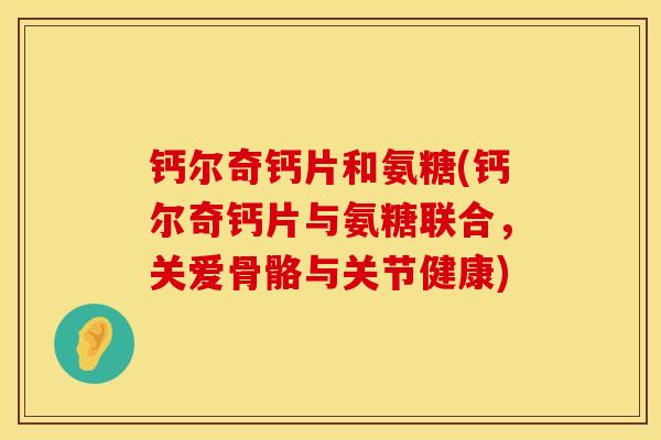 钙尔奇钙片和氨糖(钙尔奇钙片与氨糖联合,关爱骨骼与关节健康) 钙尔奇钙片和氨糖(钙尔奇钙片与氨糖联合,关爱骨骼与关节健康)