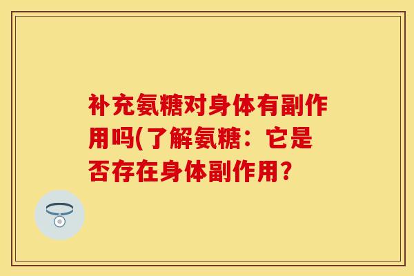 补充氨糖对身体有副作用吗(了解氨糖：它是否存在身体副作用？