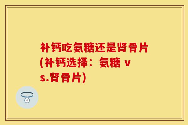 补钙吃氨糖还是肾骨片(补钙选择：氨糖 vs.肾骨片)