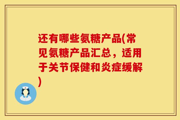 还有哪些氨糖产品(常见氨糖产品汇总，适用于关节保健和炎症缓解)