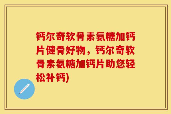 钙尔奇软骨素氨糖加钙片健骨好物，钙尔奇软骨素氨糖加钙片助您轻松补钙)