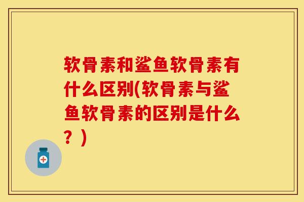 软骨素和鲨鱼软骨素有什么区别(软骨素与鲨鱼软骨素的区别是什么？)