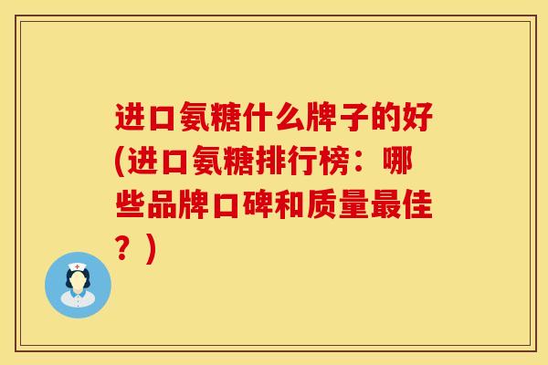 进口氨糖什么牌子的好(进口氨糖排行榜：哪些品牌口碑和质量最佳？)