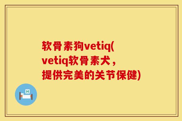 软骨素狗vetiq(vetiq软骨素犬，提供完美的关节保健)