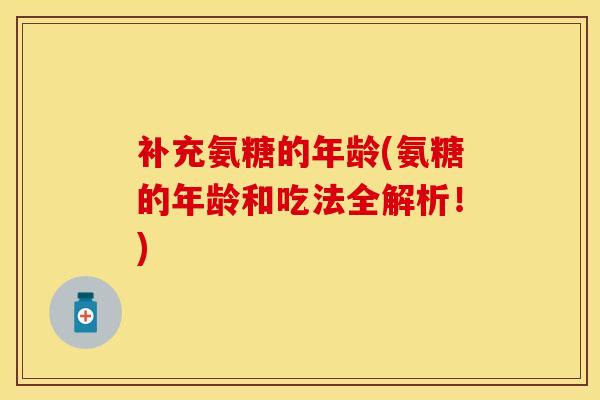 补充氨糖的年龄(氨糖的年龄和吃法全解析！)