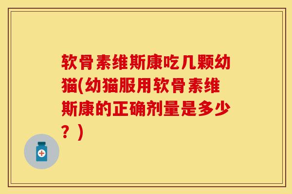 软骨素维斯康吃几颗幼猫(幼猫服用软骨素维斯康的正确剂量是多少？)
