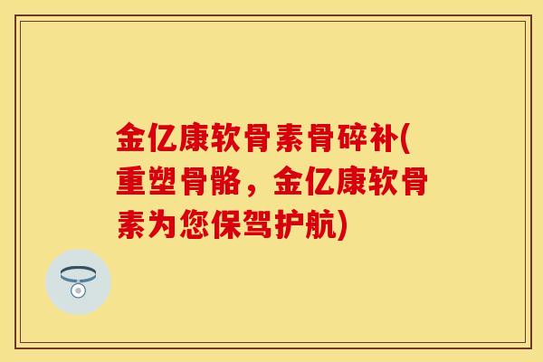 金亿康软骨素骨碎补(重塑骨骼，金亿康软骨素为您保驾护航)