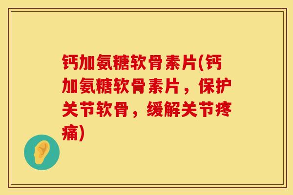钙加氨糖软骨素片(钙加氨糖软骨素片，保护关节软骨，缓解关节疼痛)