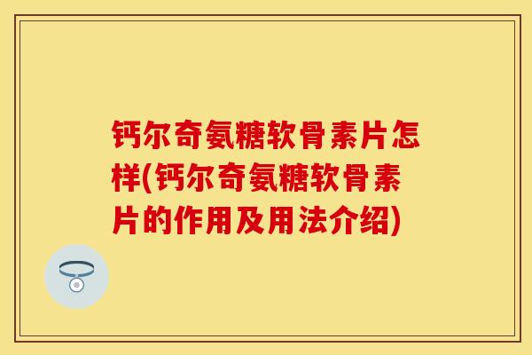 钙尔奇氨糖软骨素片怎样(钙尔奇氨糖软骨素片的作用及用法介绍)
