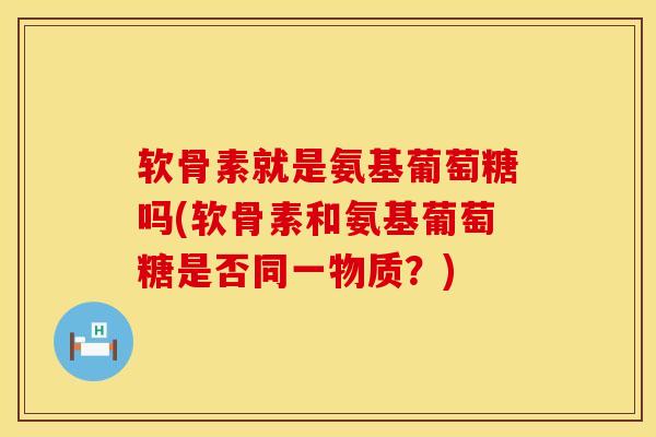 软骨素就是氨基葡萄糖吗(软骨素和氨基葡萄糖是否同一物质？)