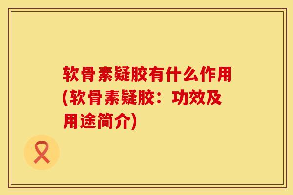 软骨素疑胶有什么作用(软骨素疑胶：功效及用途简介)