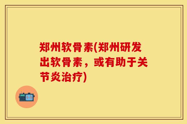 郑州软骨素(郑州研发出软骨素，或有助于关节炎治疗)