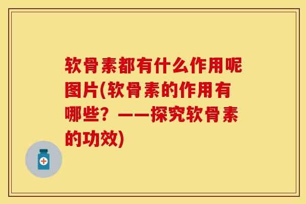 软骨素都有什么作用呢图片(软骨素的作用有哪些？——探究软骨素的功效)