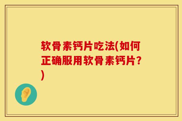 软骨素钙片吃法(如何正确服用软骨素钙片？)