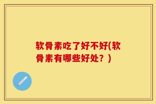 软骨素吃了好不好(软骨素有哪些好处？)