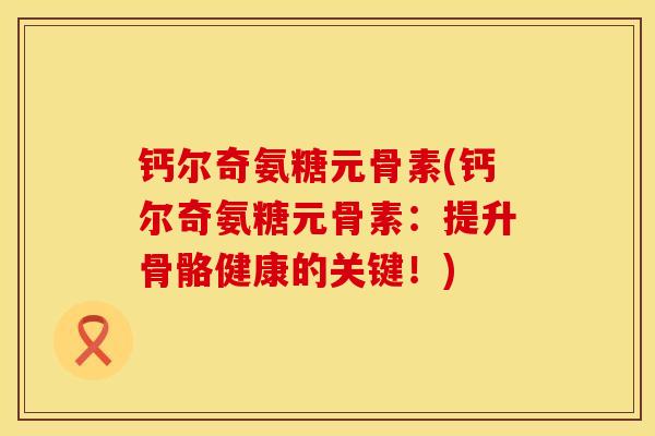 钙尔奇氨糖元骨素(钙尔奇氨糖元骨素：提升骨骼健康的关键！)