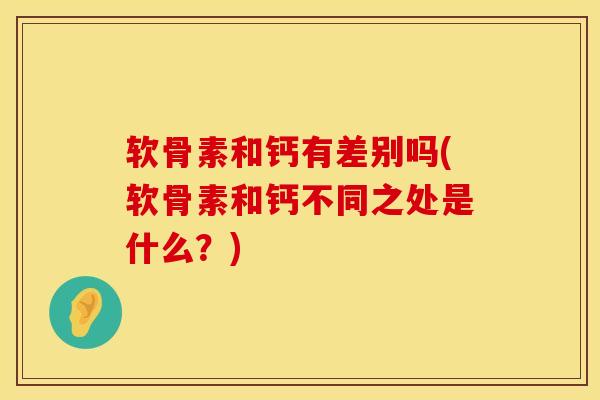 软骨素和钙有差别吗(软骨素和钙不同之处是什么?) 软骨素和钙有差别吗(软骨素和钙不同之处是什么?)