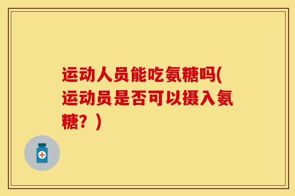 运动人员能吃氨糖吗(运动员是否可以摄入氨糖？)