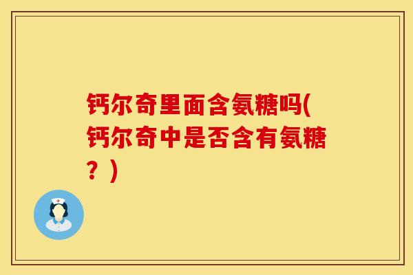 钙尔奇里面含氨糖吗(钙尔奇中是否含有氨糖？)