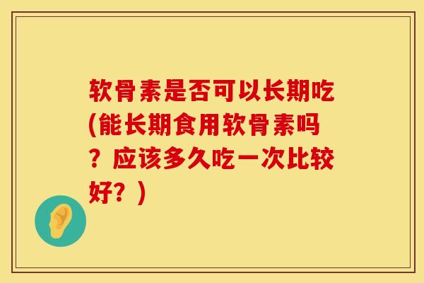 软骨素是否可以长期吃(能长期食用软骨素吗？应该多久吃一次比较好？)
