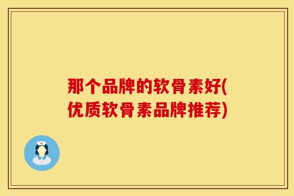那个品牌的软骨素好(优质软骨素品牌推荐)