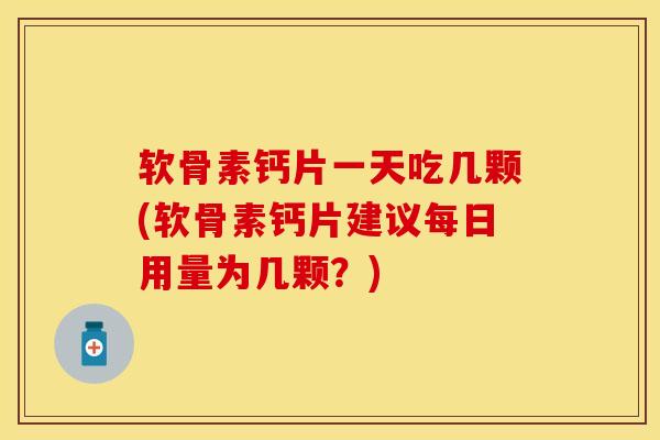 软骨素钙片一天吃几颗(软骨素钙片建议每日用量为几颗？)