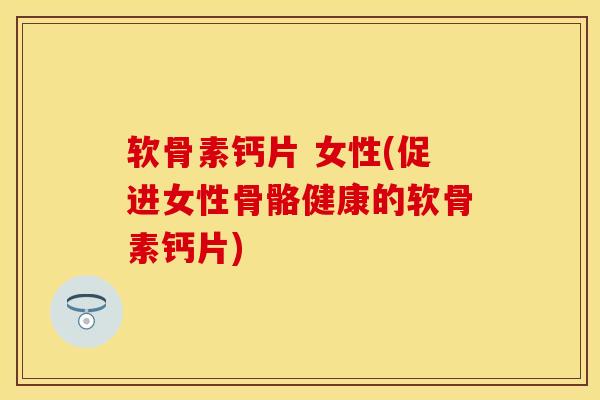 软骨素钙片 女性(促进女性骨骼健康的软骨素钙片)