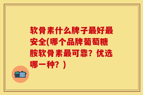 软骨素什么牌子最好最安全(哪个品牌葡萄糖胺软骨素最可靠？优选哪一种？)